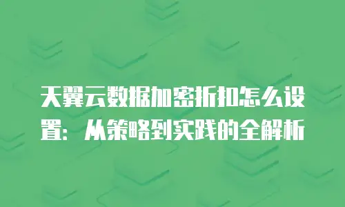 天翼云数据加密折扣怎么设置：从策略到实践的全解析