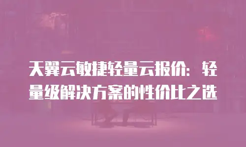 天翼云敏捷轻量云报价：轻量级解决方案的性价比之选