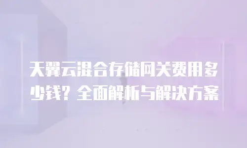 天翼云混合存储网关费用多少钱？全面解析与解决方案