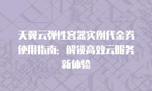 天翼云弹性容器实例代金券使用指南：解锁高效云服务新体验