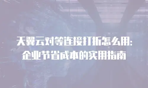天翼云对等连接打折怎么用：企业节省成本的实用指南