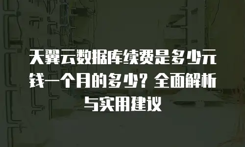天翼云数据库续费是多少元钱一个月的多少？全面解析与实用建议
