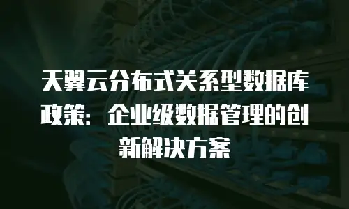 天翼云分布式关系型数据库政策：企业级数据管理的创新解决方案