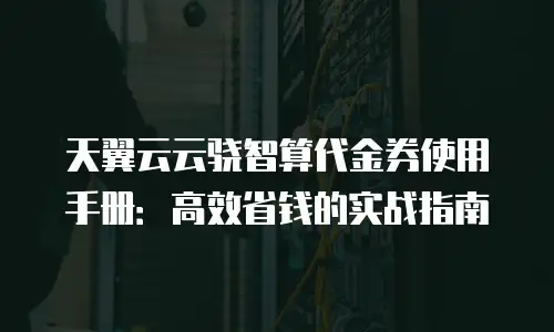 天翼云云骁智算代金券使用手册：高效省钱的实战指南