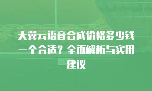 天翼云语音合成价格多少钱一个合适？全面解析与实用建议