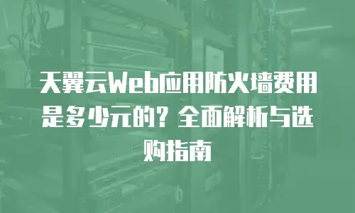 天翼云Web应用防火墙费用是多少元的？全面解析与选购指南
