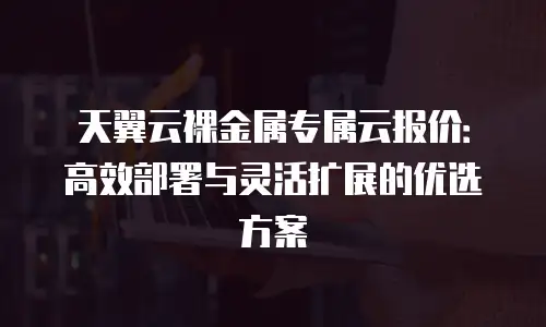 天翼云裸金属专属云报价：高效部署与灵活扩展的优选方案