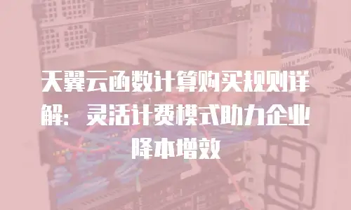 天翼云函数计算购买规则详解：灵活计费模式助力企业降本增效