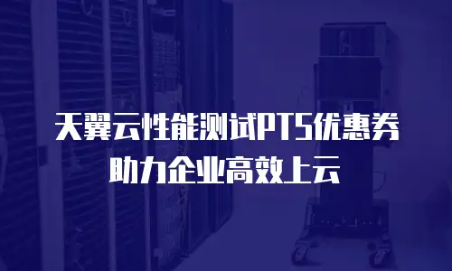 天翼云性能测试PTS优惠券助力企业高效上云