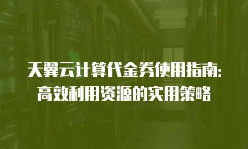 天翼云计算代金券使用指南：高效利用资源的实用策略