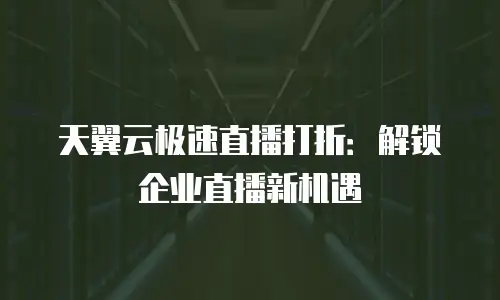 天翼云极速直播打折：解锁企业直播新机遇