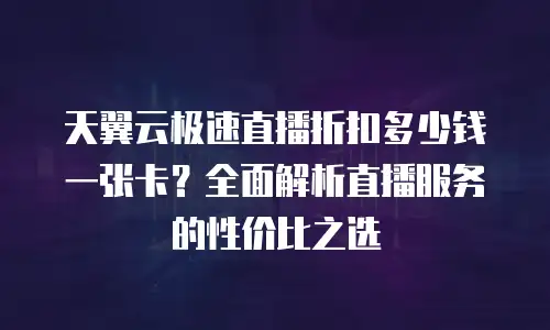 天翼云极速直播折扣多少钱一张卡？全面解析直播服务的性价比之选