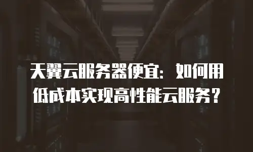 天翼云服务器便宜：如何用低成本实现高性能云服务？