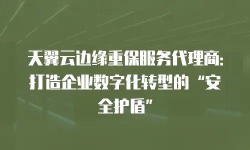 天翼云边缘重保服务代理商：打造企业数字化转型的&ldquo;安全护盾&rdquo;