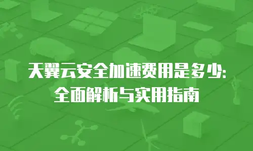 天翼云安全加速费用是多少：全面解析与实用指南