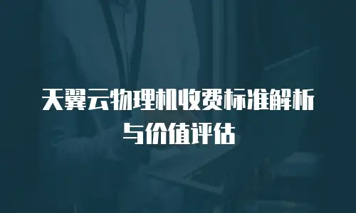 天翼云物理机收费标准解析与价值评估