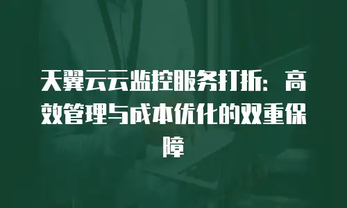 天翼云云监控服务打折：高效管理与成本优化的双重保障