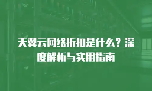 天翼云网络折扣是什么？深度解析与实用指南