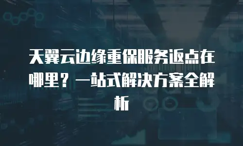 天翼云边缘重保服务返点在哪里？一站式解决方案全解析