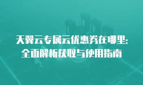 天翼云专属云优惠券在哪里：全面解析获取与使用指南