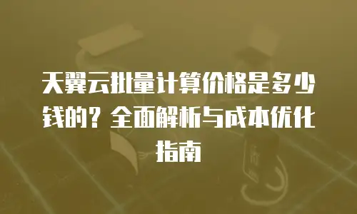 天翼云批量计算价格是多少钱的？全面解析与成本优化指南