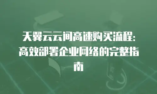 天翼云云间高速购买流程：高效部署企业网络的完整指南