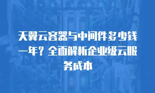 天翼云容器与中间件多少钱一年？全面解析企业级云服务成本