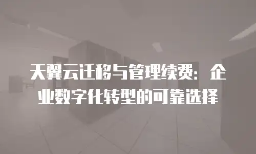 天翼云迁移与管理续费：企业数字化转型的可靠选择