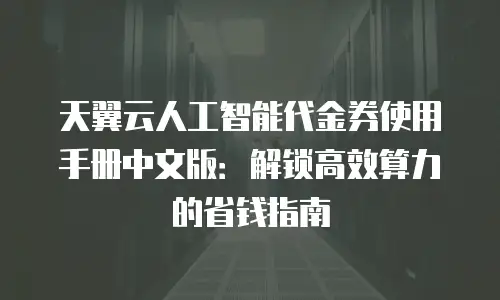 天翼云人工智能代金券使用手册中文版：解锁高效算力的省钱指南