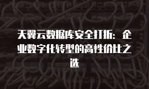 天翼云数据库安全打折：企业数字化转型的高性价比之选