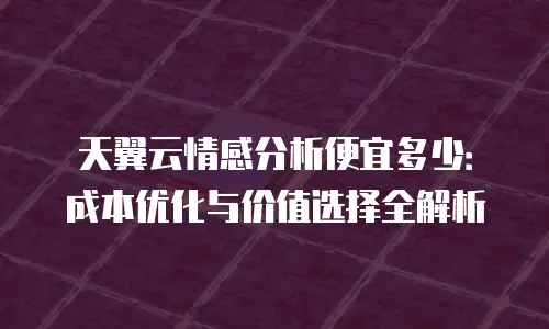 天翼云情感分析便宜多少：成本优化与价值选择全解析