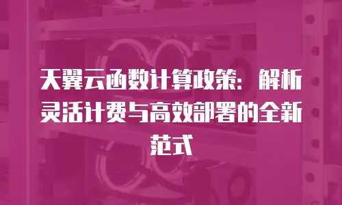 天翼云函数计算政策：解析灵活计费与高效部署的全新范式