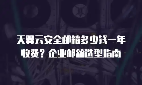 天翼云安全邮箱多少钱一年收费？企业邮箱选型指南