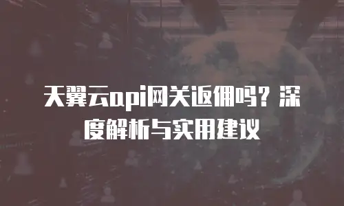 天翼云api网关返佣吗？深度解析与实用建议