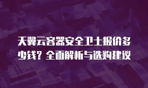 天翼云容器安全卫士报价多少钱？全面解析与选购建议