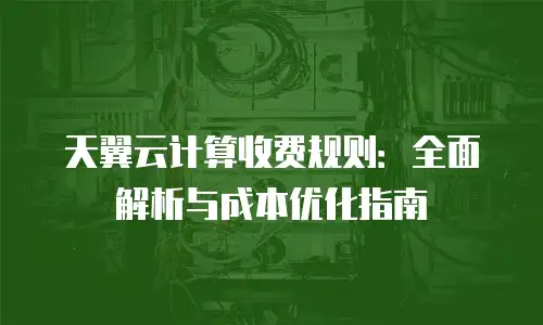 天翼云计算收费规则：全面解析与成本优化指南