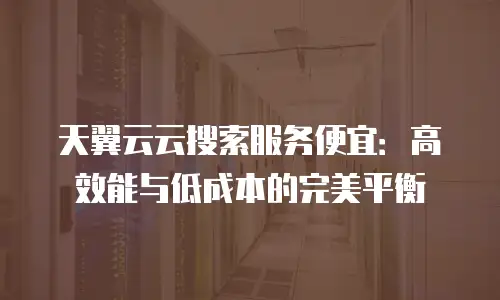 天翼云云搜索服务便宜：高效能与低成本的完美平衡