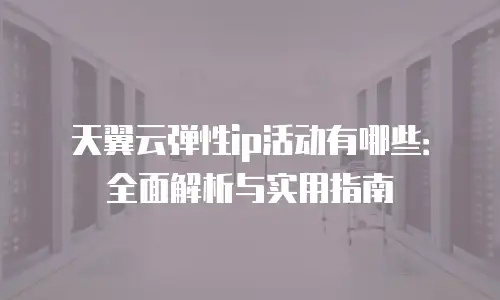 天翼云弹性ip活动有哪些：全面解析与实用指南