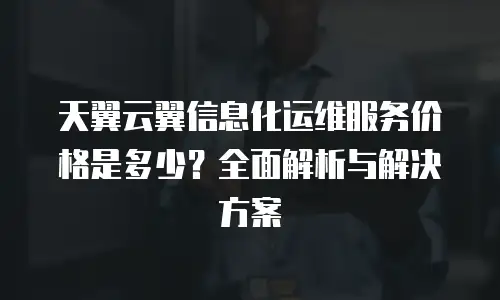 天翼云翼信息化运维服务价格是多少？全面解析与解决方案
