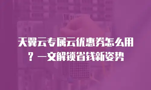 天翼云专属云优惠券怎么用？一文解锁省钱新姿势