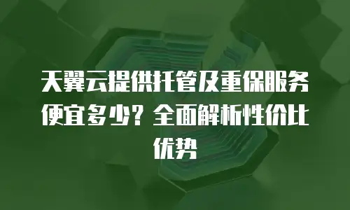 天翼云提供托管及重保服务便宜多少？全面解析性价比优势