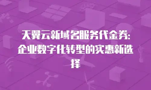 天翼云新域名服务代金券：企业数字化转型的实惠新选择