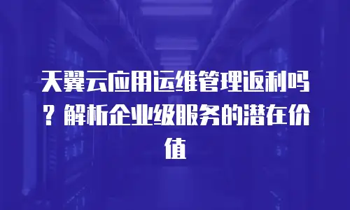 天翼云应用运维管理返利吗？解析企业级服务的潜在价值