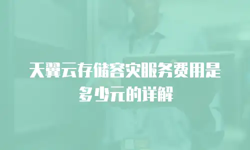 天翼云存储容灾服务费用是多少元的详解