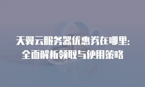 天翼云服务器优惠券在哪里：全面解析领取与使用策略