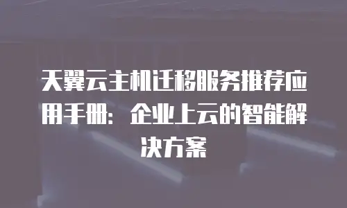 天翼云主机迁移服务推荐应用手册：企业上云的智能解决方案