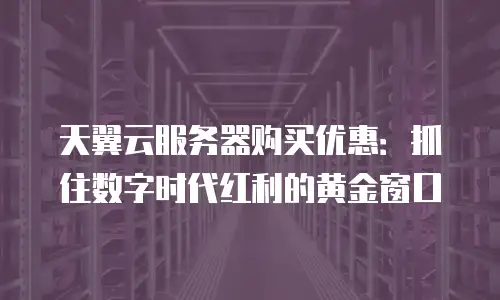 天翼云服务器购买优惠：抓住数字时代红利的黄金窗口