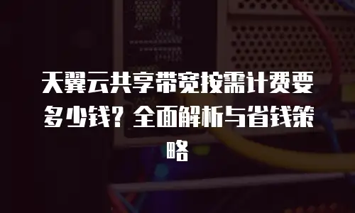 天翼云共享带宽按需计费要多少钱？全面解析与省钱策略