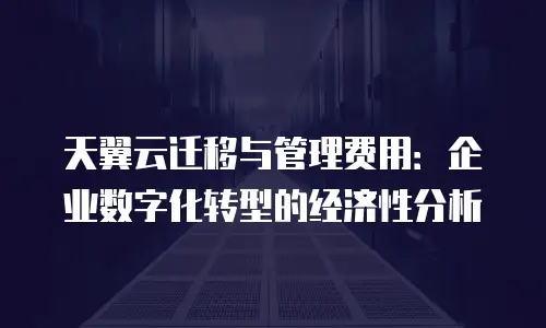 天翼云迁移与管理费用：企业数字化转型的经济性分析