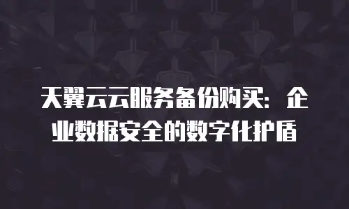 天翼云云服务备份购买：企业数据安全的数字化护盾